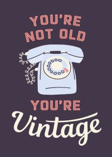 You're not old, you're vintage - 